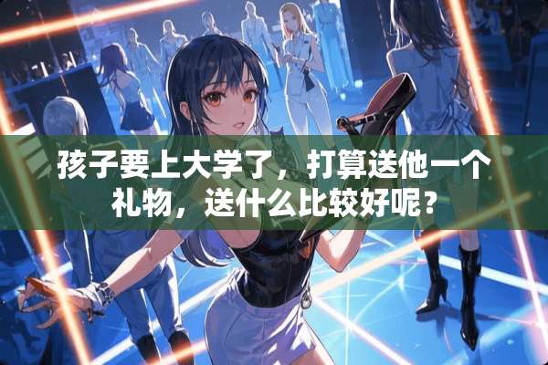 孩子要上大学了，打算送他一个礼物，送什么比较好呢？