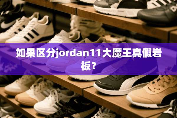 如果区分jordan11大魔王真假岩板？