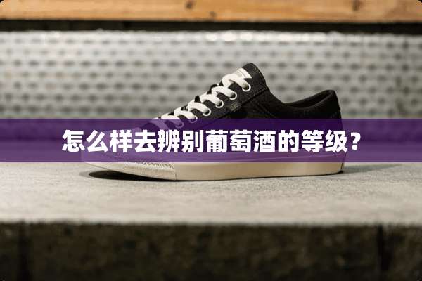 怎么样去辨别葡萄酒的等级？
