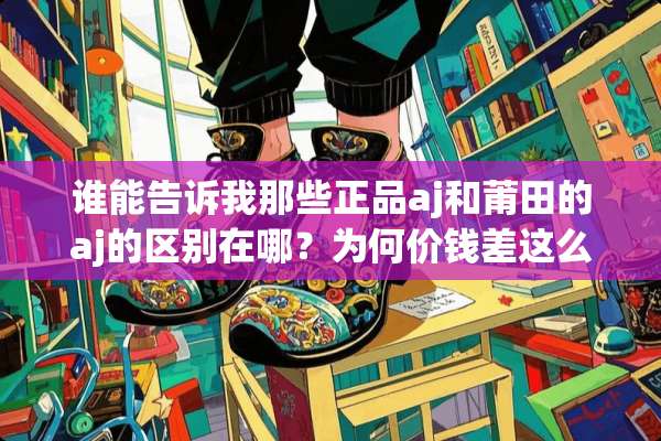 谁能告诉我那些正品aj和莆田的aj的区别在哪？为何价钱差这么远？