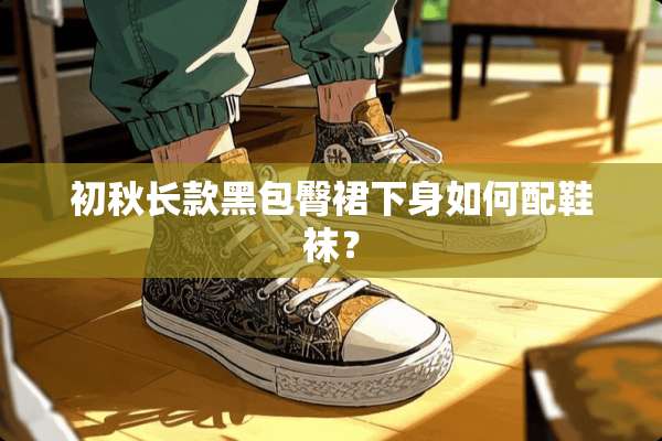初秋长款黑包臀裙下身如何配鞋袜？