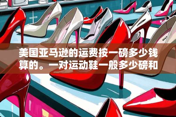 美国亚马逊的运费按一磅多少钱算的。一对运动鞋一般多少磅和一般要多少钱运费？