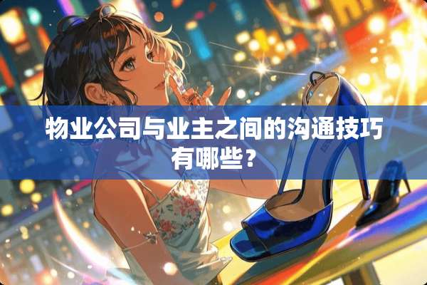 物业公司与业主之间的沟通技巧有哪些？