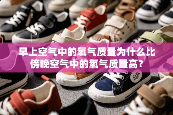 早上空气中的氧气质量为什么比傍晚空气中的氧气质量高？