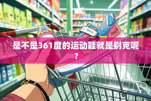 是不是361度的运动鞋就是别克呢？