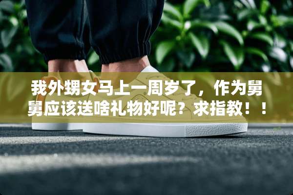 我外甥女马上一周岁了，作为舅舅应该送啥礼物好呢？求指教！！！