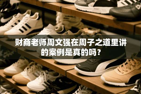 财商老师周文强在周子之道里讲的案例是真的吗？
