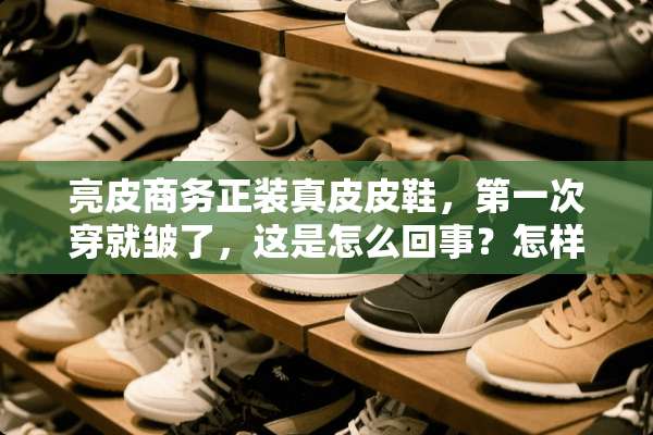 亮皮商务正装真皮皮鞋，第一次穿就皱了，这是怎么回事？怎样保养呢？