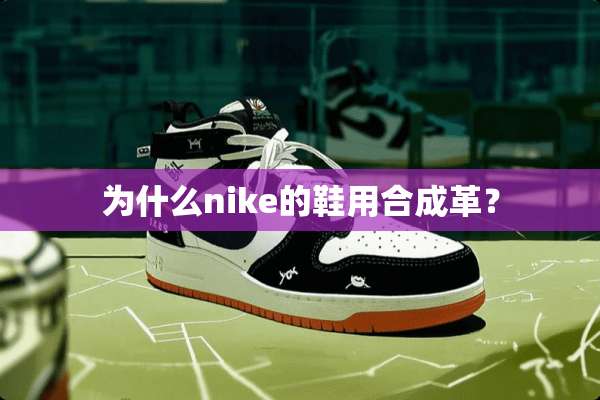 为什么nike的鞋用合成革？