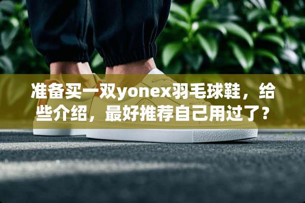 准备买一双yonex羽毛球鞋，给些介绍，最好推荐自己用过了？