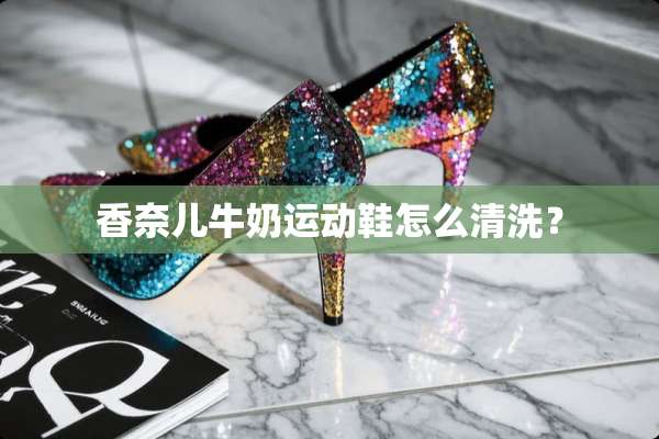 香奈儿牛奶运动鞋怎么清洗？