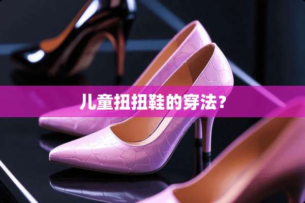 儿童扭扭鞋的穿法？