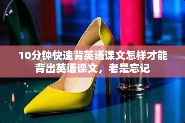 10分钟快速背英语课文怎样才能背出英语课文，老是忘记