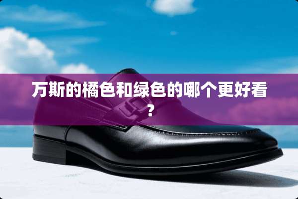 万斯的橘色和绿色的哪个更好看？