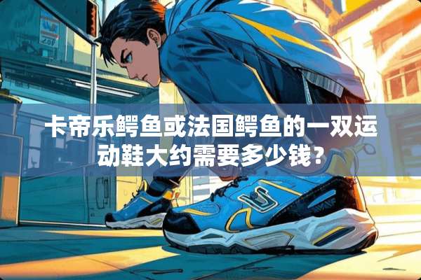 卡帝乐鳄鱼或法国鳄鱼的一双运动鞋大约需要多少钱？