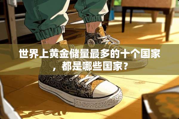 世界上黄金储量最多的十个国家，都是哪些国家？