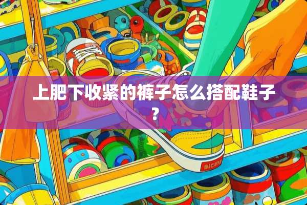 上肥下收紧的裤子怎么搭配鞋子？