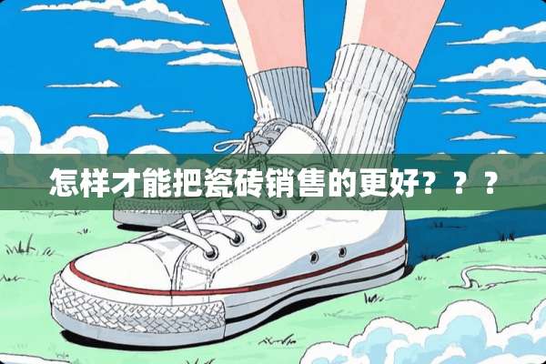 怎样才能把瓷砖销售的更好？？？