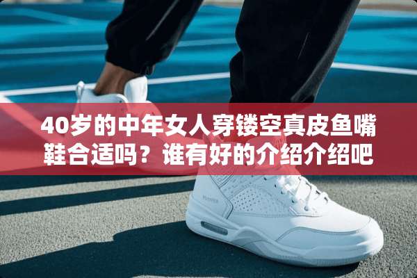 40岁的中年女人穿镂空真皮鱼嘴鞋合适吗？谁有好的介绍介绍吧？