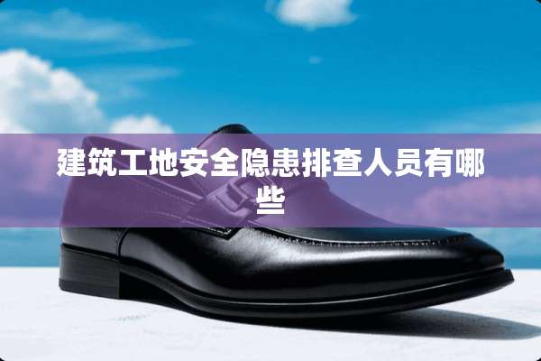 建筑工地安全隐患排查人员有哪些