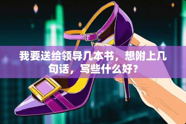 我要送给领导几本书，想附上几句话，写些什么好？