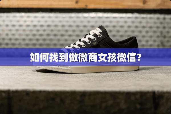 如何找到做微商女孩微信？