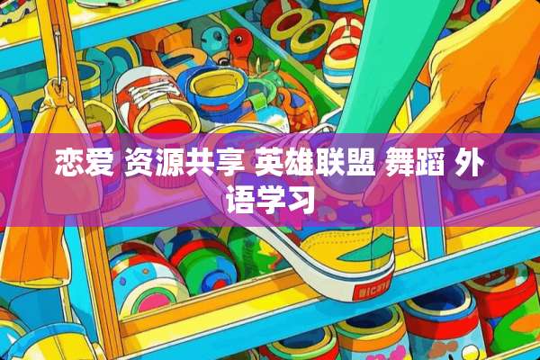 恋爱 资源共享 英雄联盟 舞蹈 外语学习