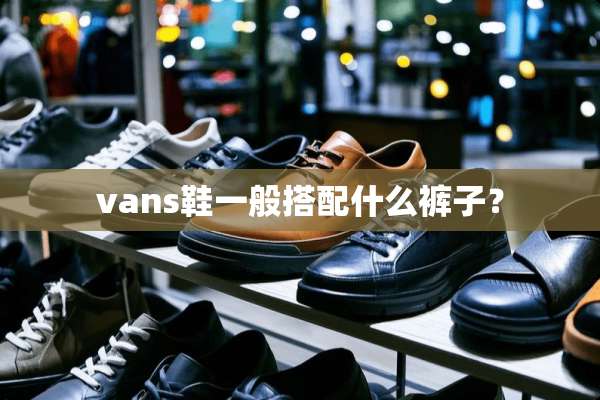 vans鞋一般搭配什么裤子？