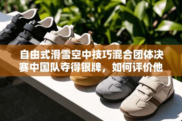 自由式滑雪空中技巧混合团体决赛中国队夺得银牌，如何评价他们的表现？