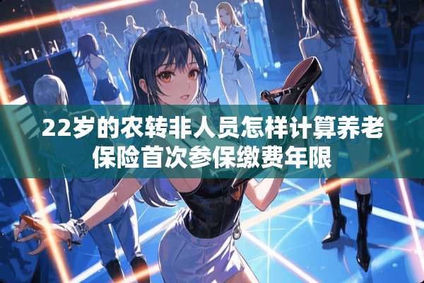 22岁的农转非人员怎样计算养老保险首次参保缴费年限
