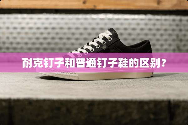 耐克钉子和普通钉子鞋的区别？