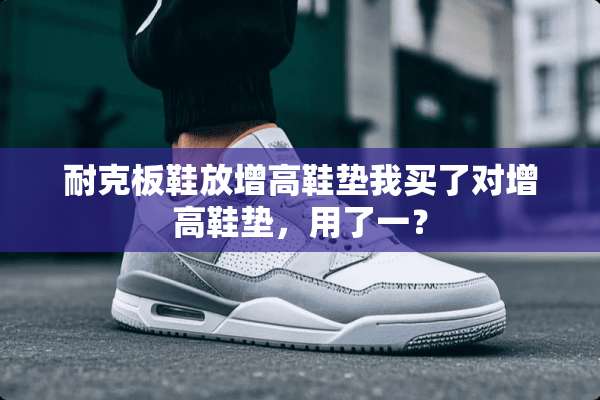 耐克板鞋放增高鞋垫我买了对增高鞋垫，用了一？