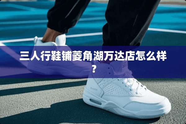 三人行鞋铺菱角湖万达店怎么样？
