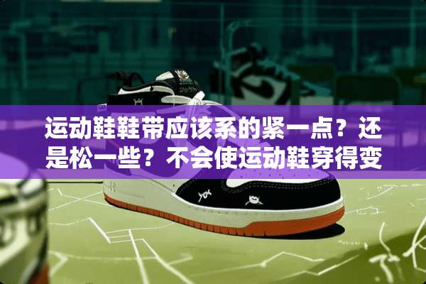 运动鞋鞋带应该系的紧一点？还是松一些？不会使运动鞋穿得变形？
