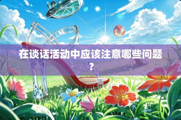 在谈话活动中应该注意哪些问题？