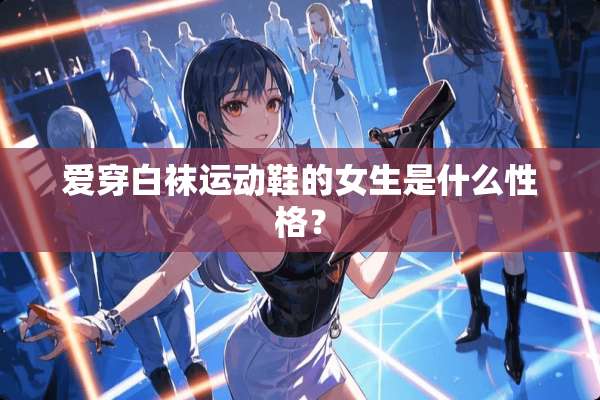 爱穿白袜运动鞋的女生是什么性格？