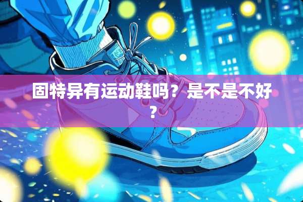 固特异有运动鞋吗？是不是不好？