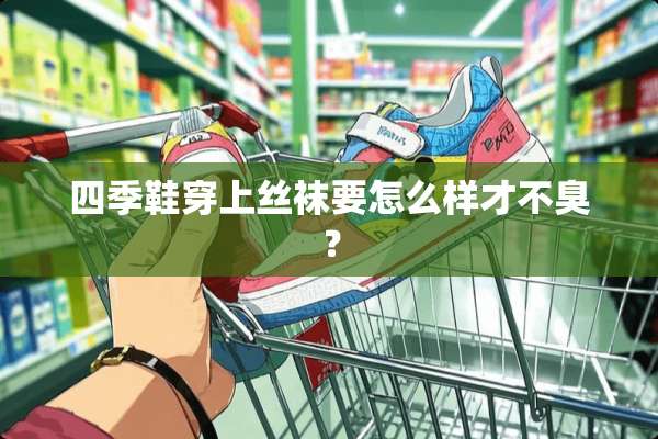 四季鞋穿上**要怎么样才不臭？