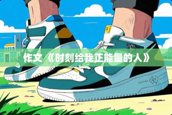 作文 《时刻给我正能量的人》