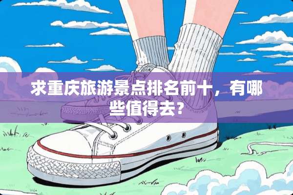 求重庆旅游景点排名前十，有哪些值得去？