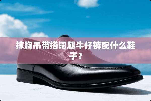 抹胸吊带搭阔腿牛仔裤配什么鞋子？