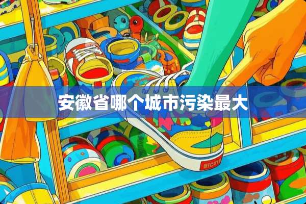 安徽省哪个城市污染最大