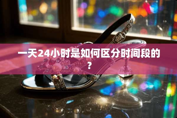 一天24小时是如何区分时间段的？