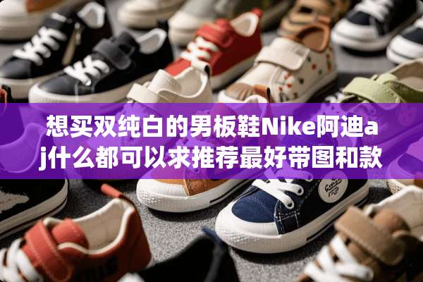 想买双纯白的男板鞋Nike阿迪aj什么都可以求推荐最好带图和款式？