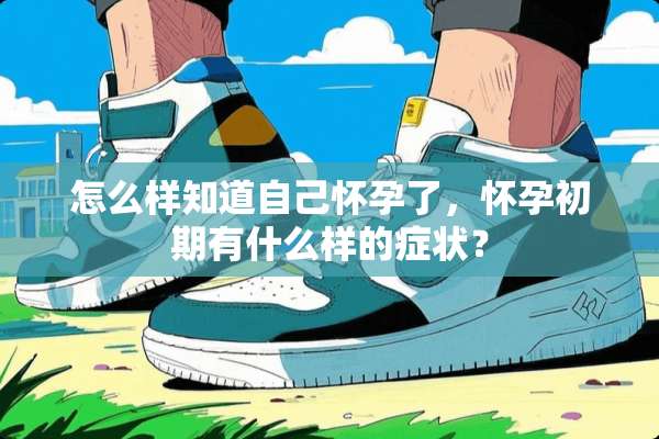 怎么样知道自己怀孕了，怀孕初期有什么样的症状？