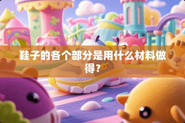 鞋子的各个部分是用什么材料做得？