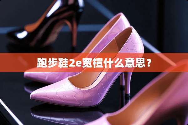 跑步鞋2e宽楦什么意思？