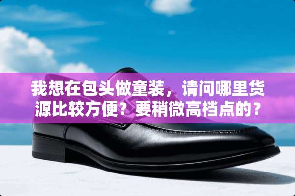 我想在包头做童装，请问哪里货源比较方便？要稍微高档点的？