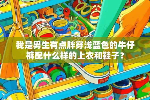我是男生有点胖穿浅蓝色的牛仔裤配什么样的上衣和鞋子？