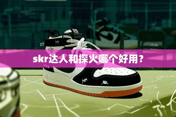 skr达人和探火哪个好用？